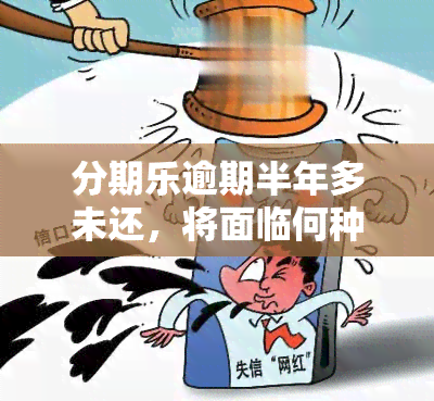 分期乐逾期半年多未还，将面临何种后果？