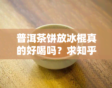 普洱茶饼放冰棍真的好喝吗？求知乎或视频推荐！