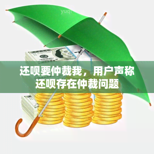 还呗要仲裁我，用户声称还呗存在仲裁问题