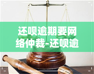 还呗逾期要网络仲裁-还呗逾期要网络仲裁吗