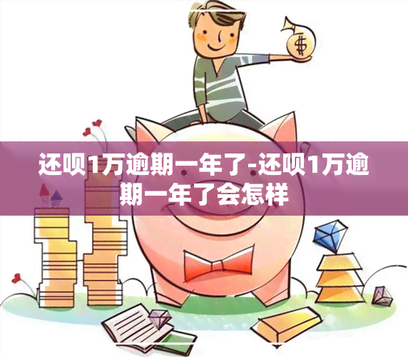 还呗1万逾期一年了-还呗1万逾期一年了会怎样