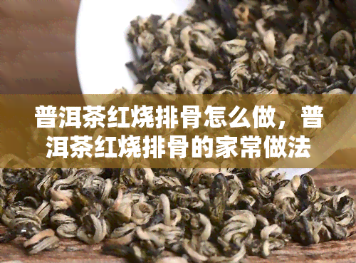 普洱茶红烧排骨怎么做，普洱茶红烧排骨的家常做法，味道美，值得一试！