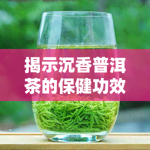 揭示沉香普洱茶的保健功效：详解其作用及身份