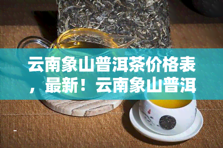 云南象山普洱茶价格表，最新！云南象山普洱茶价格表一览