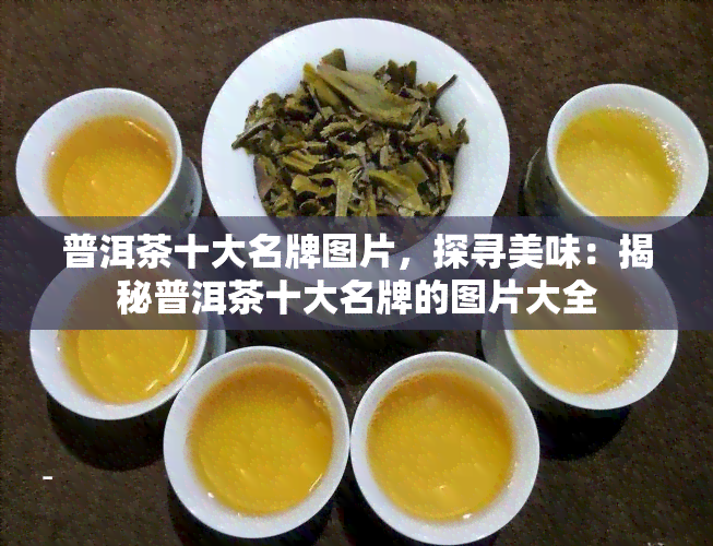 普洱茶十大名牌图片，探寻美味：揭秘普洱茶十大名牌的图片大全