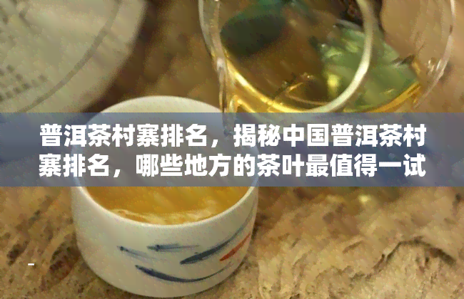 普洱茶村寨排名，揭秘中国普洱茶村寨排名，哪些地方的茶叶最值得一试？