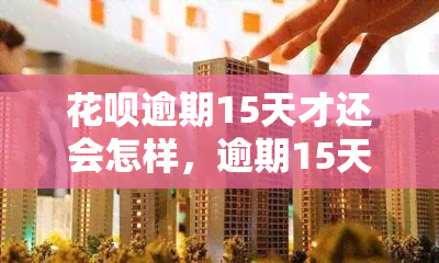 花呗逾期15天才还会怎样，逾期15天，花呗还款会有什么后果？