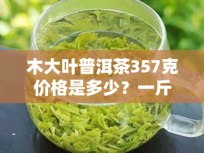 木大叶普洱茶357克价格是多少？一斤、一瓶分别多少钱？