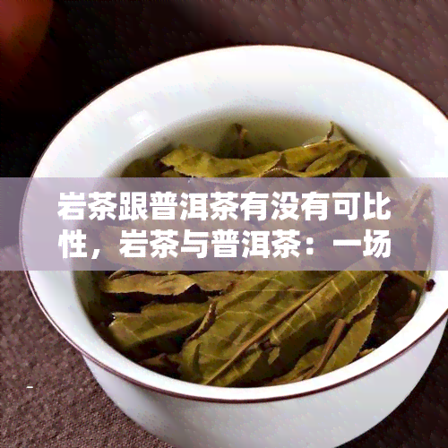 岩茶跟普洱茶有没有可比性，岩茶与普洱茶：一场口感的较量