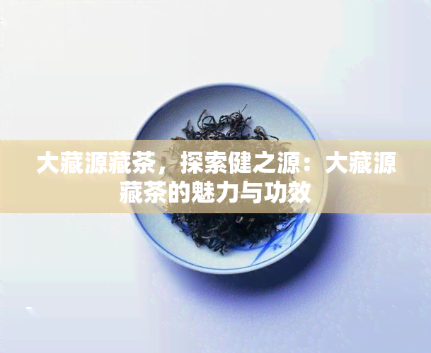 大藏源藏茶，探索健之源：大藏源藏茶的魅力与功效