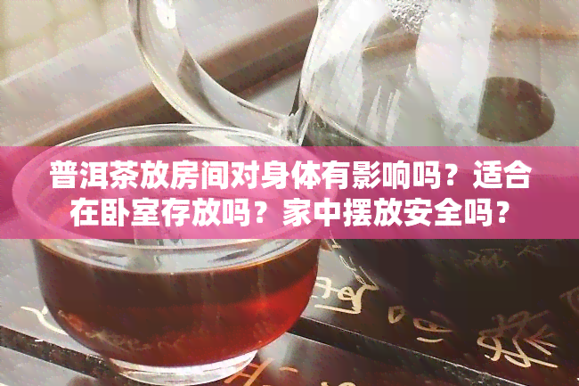 普洱茶放房间对身体有影响吗？适合在卧室存放吗？家中摆放安全吗？