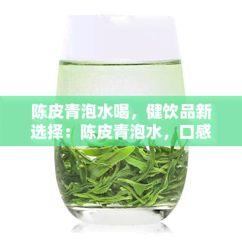 陈皮青泡水喝，健饮品新选择：陈皮青泡水，口感与功效并存！