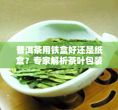 普洱茶用铁盒好还是纸盒？专家解析茶叶包装选择