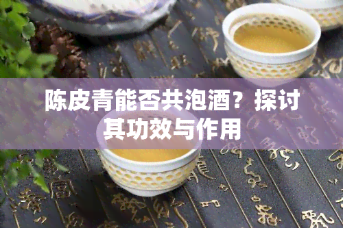 陈皮青能否共泡？探讨其功效与作用