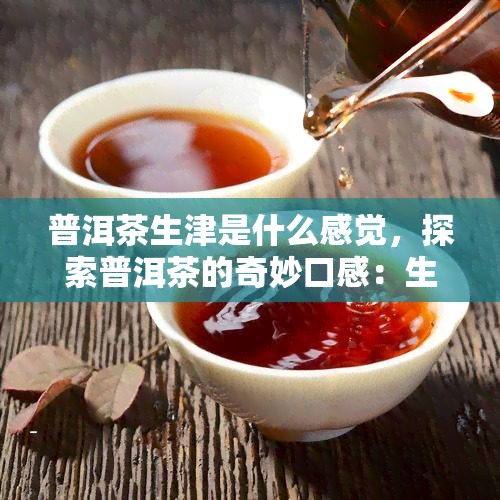 普洱茶生津是什么感觉，探索普洱茶的奇妙口感：生津的感觉是什么？