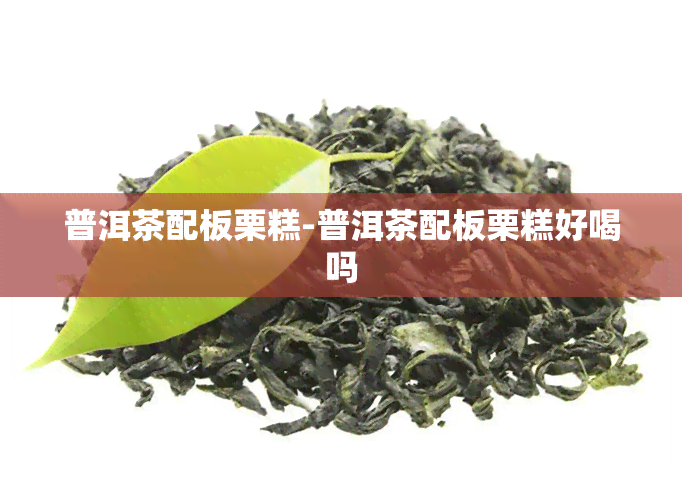 普洱茶配板栗糕-普洱茶配板栗糕好喝吗