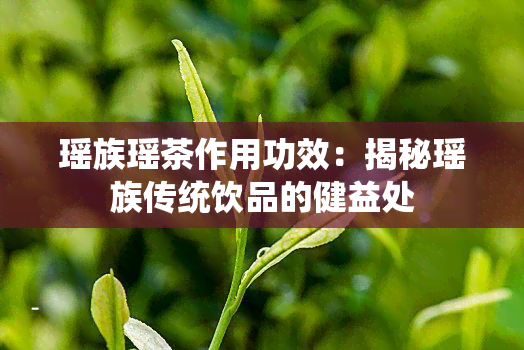 瑶族瑶茶作用功效：揭秘瑶族传统饮品的健益处