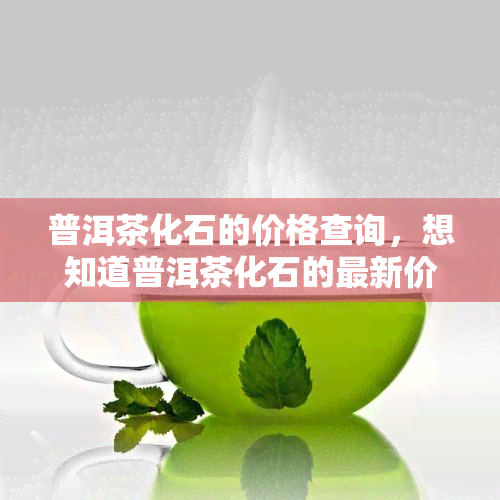 普洱茶化石的价格查询，想知道普洱茶化石的最新价格吗？来查询吧！