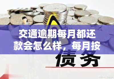 交通逾期每月都还款会怎么样，每月按时还款，避免交通逾期的后果