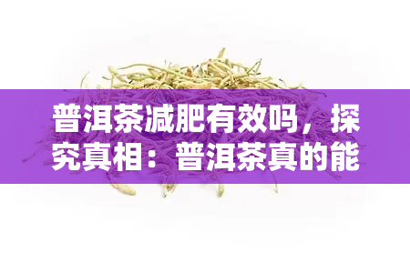 普洱茶减肥有效吗，探究真相：普洱茶真的能减肥吗？