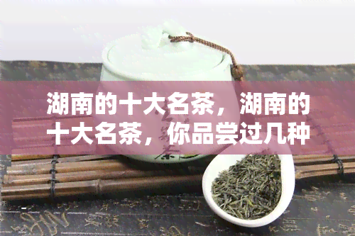 湖南的十大名茶，湖南的十大名茶，你品尝过几种？