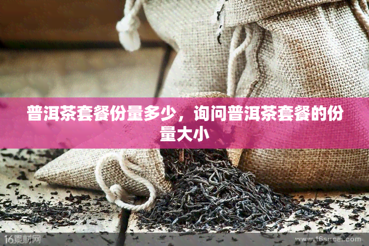 普洱茶套餐份量多少，询问普洱茶套餐的份量大小