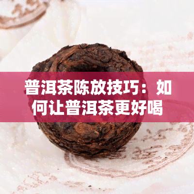 普洱茶陈放技巧：如何让普洱茶更好喝？