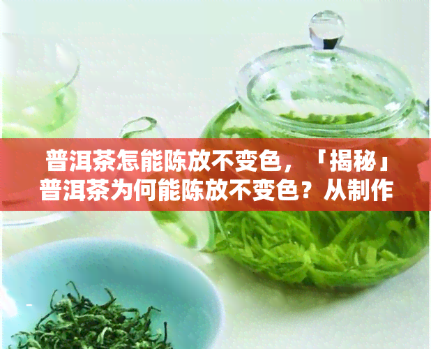 普洱茶怎能陈放不变色，「揭秘」普洱茶为何能陈放不变色？从制作工艺到存环境全解析