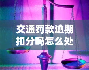 交通罚款逾期扣分吗怎么处理，如何处理交通罚款逾期扣分问题？