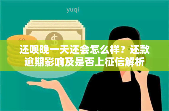 还呗晚一天还会怎么样？还款逾期影响及是否上解析