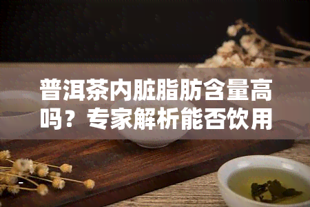 普洱茶内脏脂肪含量高吗？专家解析能否饮用