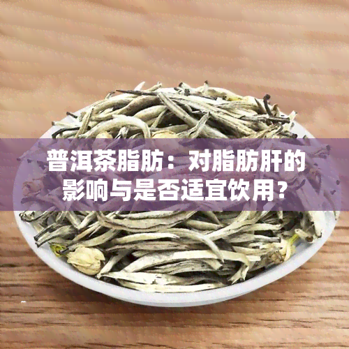 普洱茶脂肪：对脂肪肝的影响与是否适宜饮用？