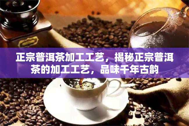 正宗普洱茶加工工艺，揭秘正宗普洱茶的加工工艺，品味千年古韵