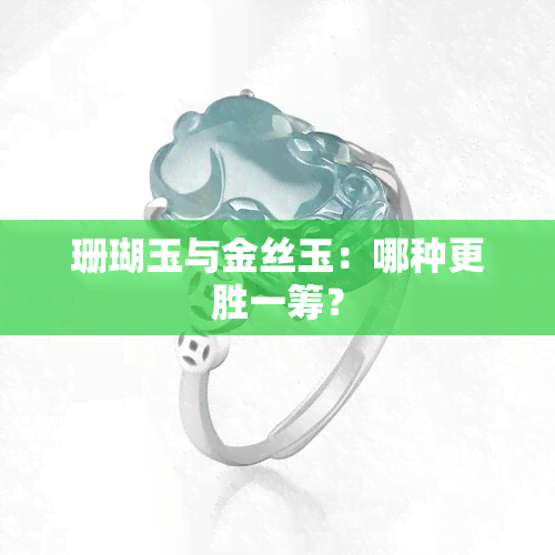 珊瑚玉与金丝玉：哪种更胜一筹？