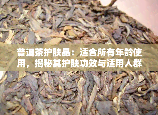 普洱茶护肤品：适合所有年龄使用，揭秘其护肤功效与适用人群