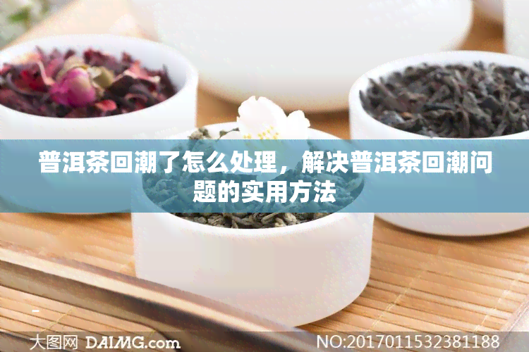 普洱茶回潮了怎么处理，解决普洱茶回潮问题的实用方法