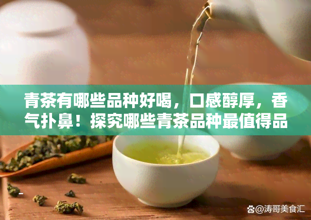 青茶有哪些品种好喝，口感醇厚，香气扑鼻！探究哪些青茶品种最值得品尝