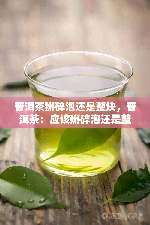 普洱茶掰碎泡还是整块，普洱茶：应该掰碎泡还是整块泡？