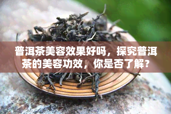 普洱茶美容效果好吗，探究普洱茶的美容功效，你是否了解？