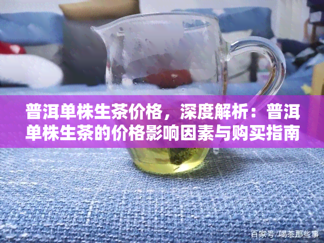 普洱单株生茶价格，深度解析：普洱单株生茶的价格影响因素与购买指南