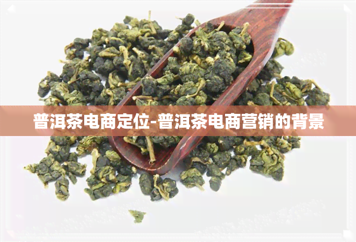 普洱茶电商定位-普洱茶电商营销的背景