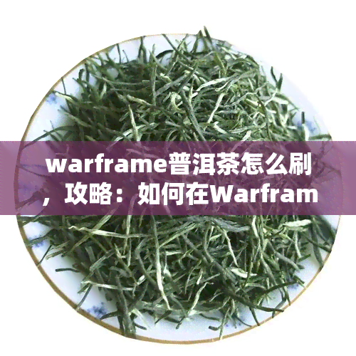 warframe普洱茶怎么刷，攻略：如何在Warframe中快速刷取普洱茶？