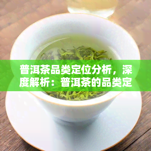 普洱茶品类定位分析，深度解析：普洱茶的品类定位与市场趋势