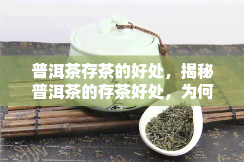 普洱茶存茶的好处，揭秘普洱茶的存茶好处，为何越陈越香？