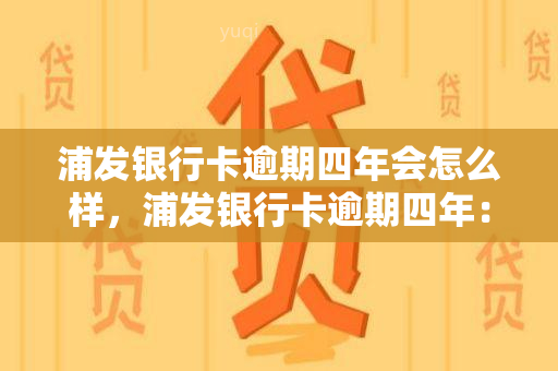 浦发银行卡逾期四年会怎么样，浦发银行卡逾期四年：可能面临的后果和解决办法