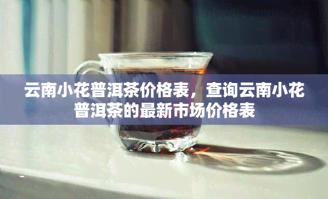 云南小花普洱茶价格表，查询云南小花普洱茶的最新市场价格表