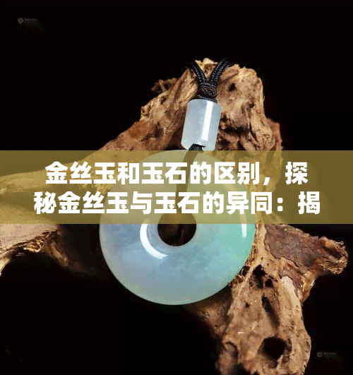 金丝玉和玉石的区别，探秘金丝玉与玉石的异同：揭开它们之间的神秘面纱