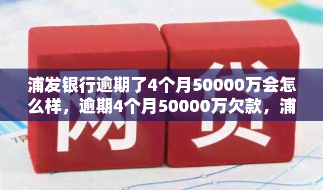 浦发银行逾期了4个月50000万会怎么样，逾期4个月50000万欠款，浦发银行将采取何种措？