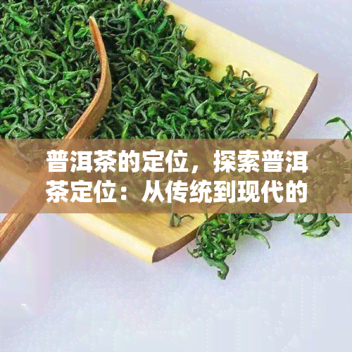 普洱茶的定位，探索普洱茶定位：从传统到现代的转变