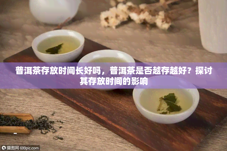 普洱茶存放时间长好吗，普洱茶是否越存越好？探讨其存放时间的影响